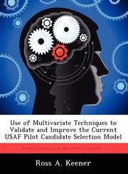 Use of Multivariate Techniques to Validate and Improve the Current USAF Pilot Candidate Selection Model,1249839963,9781249839965