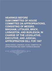 Hearings before subcommittee of House Committee on Appropriations, consisting of Messrs. Bingham, Littauer, Brick, Livingston, and Burleson, in charge of the Legislative, Executive, and Judicial appropriation bill for 1907,1234339471,9781234339470