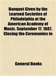 Banquet Given by the Learned Societies of Philadelphia at the American Academy of Music, September 17, 1887, Closing the Ceremonies in,1154635163,9781154635164
