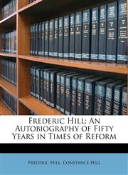 Frederic Hill An Autobiography of Fifty Years in Times of Reform,1147924473,9781147924473