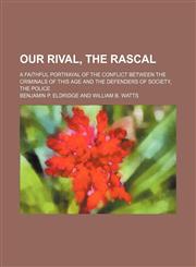 Our Rival, the Rascal; A Faithful Portrayal of the Conflict Between the Criminals of This Age and the Defenders of Society, the Police,1150876182,9781150876189