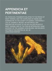 Appendicia et Pertinentiae; Or, Parochial Fragments Relating to the Parish of West Tarring, and the Chapelries of Heene and Durrington, in the County of Sussex, Containing a Life of Thomas Ã  Becket, an Historical and Descriptive Account of His (So Called,115033536X,9781150335365
