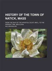 History of the Town of Natick, Mass; From the Days of the Apostolic Eliot, Mdcl, to the Present Time, Mdcccxxx,1151634204,9781151634207