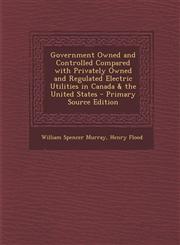 Government Owned and Controlled Compared with Privately Owned and Regulated Electric Utilities in Canada & the United States - Primary Source Edition,1294262424,9781294262428