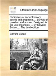 Rudiments of ancient history, sacred and prophane. ... By way of question and answer. Designed for the use of schools. ... By Edward Button, ... The third edition.,114099865X,9781140998655
