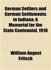 German Settlers and German Settlements in Indiana; A Memorial for the State Centennial, 1916,1154577376,9781154577372