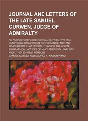 Journal and Letters of the Late Samuel Curwen, Judge of Admiralty; An American Refugee in England, From 1775-1784, Comprising Remarks on the Prominent Men and Measures of That Period to Which Are Added, Biographical Notices of Many American Loyalists, and,1151180211,9781151180216