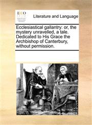 Ecclesiastical gallantry or, the mystery unravelled, a tale. Dedicated to His Grace the Archbishop of Canterbury, without permission.,1170316808,9781170316801