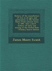 History of the Manufacture of Iron in All Ages, and Particularly in the United States from Colonial Times to 1891. Also a Short History of Early Coal,1289855641,9781289855642