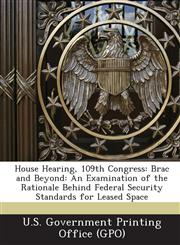 House Hearing, 109th Congress Brac and Beyond: An Examination of the Rationale Behind Federal Security Standards for Leased Space,1294253395,9781294253396