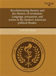 Revolutionizing rhetoric and the rhetoric of revolution Language, persuasion, and action in the modern American political theater.,1244089575,9781244089570