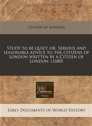 Study to be quiet, or, Serious and seasonable advice to the citizens of London written by a Citizen of London. (1680),1171265484,9781171265481