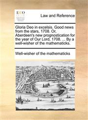 Gloria Deo in excelsis. Good news from the stars, 1708. Or, Aberdeen's new prognostication for the year of Our Lord, 1708. ... By a well-wisher of the mathematicks.,1170935877,9781170935873