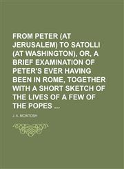 From Peter (At Jerusalem) to Satolli (At Washington), Or, a Brief Examination of Peter's Ever Having Been in Rome, Together With a Short Sketch of the Lives of a Few of the Popes,115166698X,9781151666987
