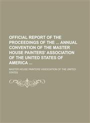 Official Report of the Proceedings of the Annual Convention of the Master House Painters' Association of the United States of America,1234076012,9781234076016