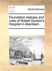 Foundation statutes and rules of Robert Gordon's Hospital in Aberdeen.,1170078303,9781170078303