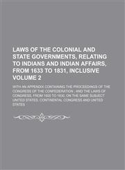 Laws of the colonial and state governments, relating to Indians and Indian affairs, from 1633 to 1831, inclusive Volume 2; with an appendix containing the proceedings of the Congress of the Confederation ; and the laws of Congress, from 1800 to 1830, on t,1150072555,9781150072550