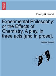 Experimental Philosophy or the Effects of Chemistry. A play, in three acts [and in prose].,1241064997,9781241064990