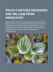 Truth further defended and William Penn vindicated; being a rejoynder to a book entituled A brief and modest reply to Mr.Penn's tedious, scurrilous, and unchristian defence against the Bishop of Cork, wherein that author's unfairness is,1235632563,9781235632563