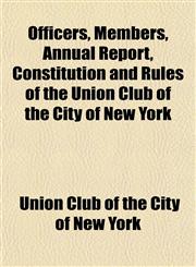 Officers, Members, Annual Report, Constitution and Rules of the Union Club of the City of New York,1151653721,9781151653727