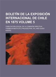 Boletín de la Exposición Internacional de Chile en 1875; publicación oficial de la comisión directiva Volume 5,1230124349,9781230124346