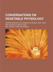 Conversations on Vegetable Physiology; Comprehending the Elements of Botany, with Their Applicaton to Agriculture,1235777219,9781235777219