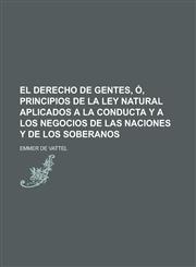 El Derecho de Gentes, Ó, Principios de La Ley Natural Aplicados a La Conducta Y a Los Negocios de Las Naciones Y de Los Soberanos; Ó, Principios de La Ley Natural, Aplicados a La Conducta, Y a Los Negocios de Las Naciones Y de Los Soberanos,1235207412,9781235207419