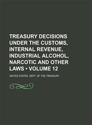 Treasury Decisions Under the Customs, Internal Revenue, Industrial Alcohol, Narcotic and Other Laws (Volume 12),1154099458,9781154099454