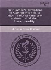 Birth mothers' perceptions of what parents need to know to educate their pre-adolescent child about human sexuality.,1243383542,9781243383549