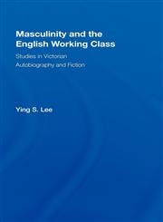 Masculinity and the English Working Class Studies in Victorian Autobiography and Fiction,0415981468,9780415981460