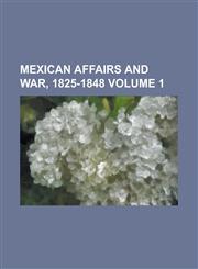 Mexican Affairs and War, 1825-1848 Volume 1,1234271362,9781234271367