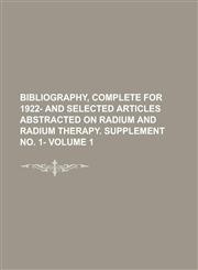 Bibliography, Complete for 1922- and Selected Articles Abstracted on Radium and Radium Therapy. Supplement No. 1- Volume 1,1230015469,9781230015460