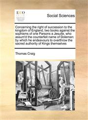 Concerning the right of succession to the kingdom of England, two books against the sophisms of one Parsons a Jesuite, who assum'd the counterfeit name of Doleman by which he endeavours to overthrow the sacred authority of Kings themselves,1171397224,9781171397229