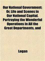 Our National Government; Or, Life and Scenes in Our National Capital. Portraying the Wonderful Operations in All the Great Departments, and,1153413159,9781153413152
