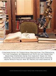 Contributions to Terrestrial Magnetism The Variation of the Compass, As Observed at Fifty of the Principal Maritime Stations from the Earliest Times to the Present, Together with Equations for Each Station, from Which Values May Be Predicted and Annual R,114613651X,9781146136518