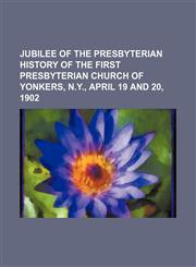 Jubilee of the Presbyterian History of the First Presbyterian Church of Yonkers, N.y., April 19 and 20, 1902,1151651869,9781151651860
