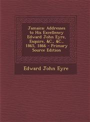 Jamaica Addresses to His Excellency Edward John Eyre, Esquire, &C., &C., 1865, 1866 - Primary Source Edition,1287402569,9781287402565