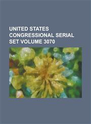 United States Congressional Serial Set Volume 3070,123404630X,9781234046309