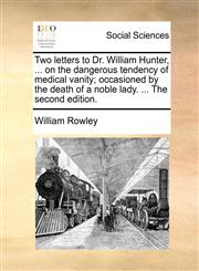 Two letters to Dr. William Hunter, ... on the dangerous tendency of medical vanity; occasioned by the death of a noble lady. ... The second edition.,1170715192,9781170715192