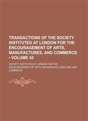 Transactions of the Society Instituted at London for the Encouragement of Arts, Manufactures, and Commerce (Volume 43),1154110974,9781154110975