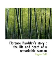 Florence Bardsley's story the life and death of a remarkable woman,1117319938,9781117319933