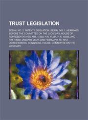 Trust legislation; Serial no. 2. Patent legislation. Serial no. 1. Hearings before the Committee on the judiciary, House of representatives, H.R. 11380, H.R. 11381, H.R. 15926, and H.R. 19959. January 26,27, and February 19, 1912,115443625X,9781154436259