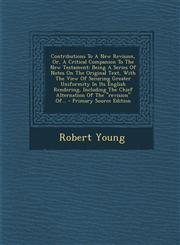 Contributions To A New Revision, Or, A Critical Companion To The New Testament Being A Series Of Notes On The Original Text, With The View Of Securing Greater Uniformity In Its English Rendering, Including The Chief Alternation Of The "revision" Of... -,1294913336,9781294913337