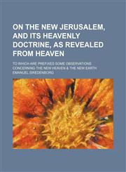 On the New Jerusalem, and its heavenly doctrine, as revealed from heaven; to which are prefixed some observations concerning the new heaven & the new earth,1151360651,9781151360656
