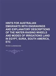 Hints for Australian Emigrants With Engravings and Explanatory Descriptions of the Water-Raising Wheels and Modes of Irrigations Land in Egypt, Suria, South America, Etc,145894722X,9781458947222