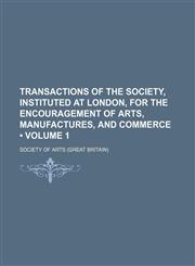 Transactions of the Society, Instituted at London, for the Encouragement of Arts, Manufactures, and Commerce (Volume 1),1154118657,9781154118650