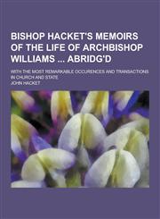 Bishop Hacket's Memoirs of the Life of Archbishop Williams Abridg'd; With the Most Remarkable Occurences and Transactions in Church and State,1230404430,9781230404431