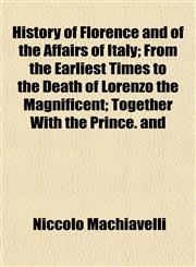 History of Florence and of the Affairs of Italy; From the Earliest Times to the Death of Lorenzo the Magnificent; Together With the Prince. and,1151178209,9781151178206