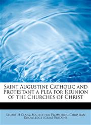 Saint Augustine Catholic and Protestant a Plea for Reunion of the Churches of Christ,1241300208,9781241300203