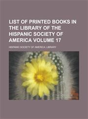List of Printed Books in the Library of the Hispanic Society of America Volume 17,123405230X,9781234052300